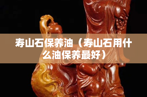 寿山石保养油（寿山石用什么油保养最好）