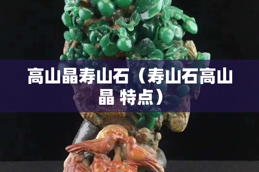 高山晶寿山石（寿山石高山晶 特点）