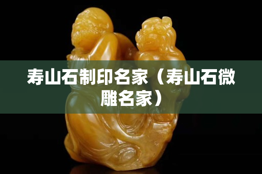 寿山石制印名家（寿山石微雕名家）