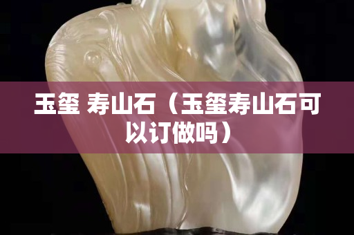 玉玺 寿山石（玉玺寿山石可以订做吗）