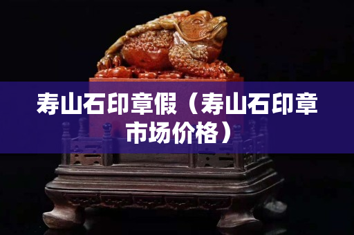 寿山石印章假（寿山石印章市场价格）
