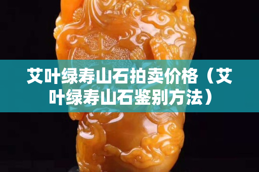艾叶绿寿山石拍卖价格（艾叶绿寿山石鉴别方法）