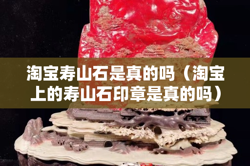 淘宝寿山石是真的吗（淘宝上的寿山石印章是真的吗）