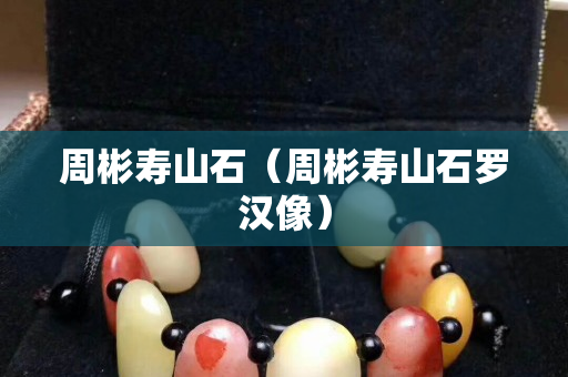 周彬寿山石（周彬寿山石罗汉像）