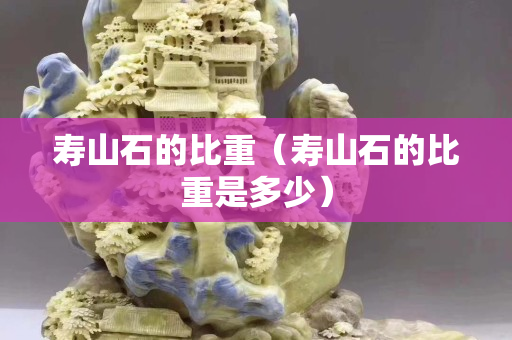 寿山石的比重（寿山石的比重是多少）