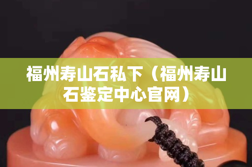 福州寿山石私下（福州寿山石鉴定中心官网）
