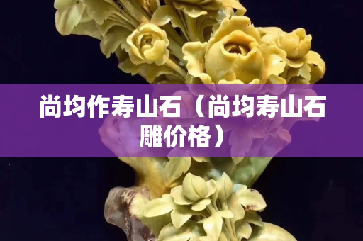 尚均作寿山石（尚均寿山石雕价格）