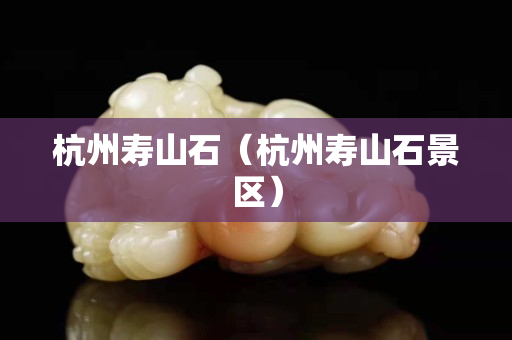 杭州寿山石（杭州寿山石景区）