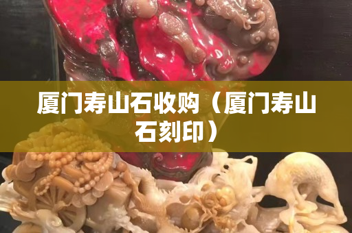 厦门寿山石收购（厦门寿山石刻印）