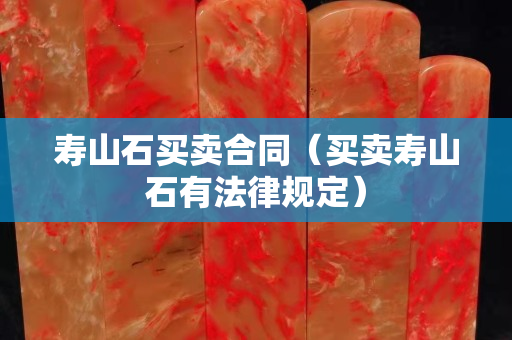 寿山石买卖合同（买卖寿山石有法律规定）
