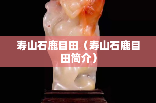 寿山石鹿目田（寿山石鹿目田简介）