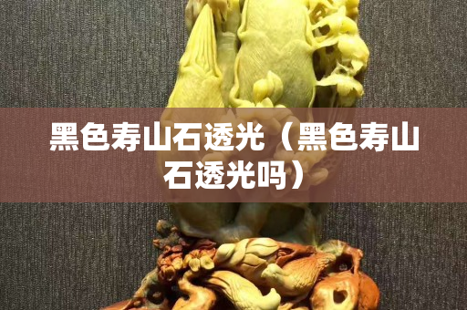 黑色寿山石透光（黑色寿山石透光吗）
