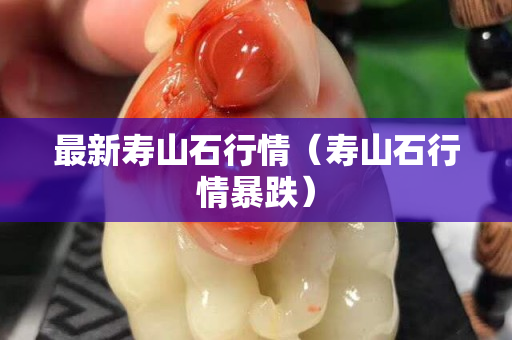 最新寿山石行情（寿山石行情暴跌）