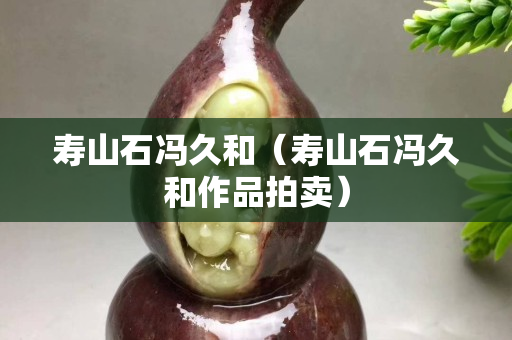 寿山石冯久和（寿山石冯久和作品拍卖）