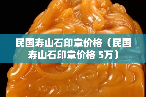民国寿山石印章价格（民国寿山石印章价格 5万）