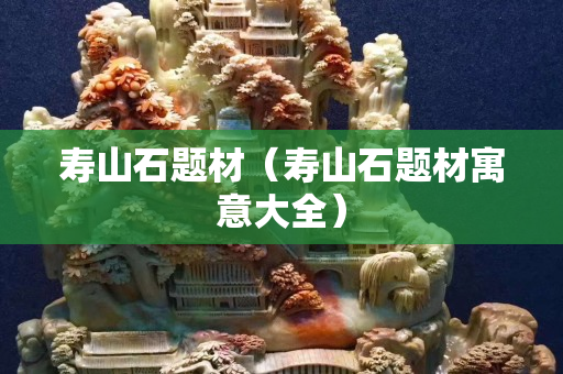 寿山石题材（寿山石题材寓意大全）