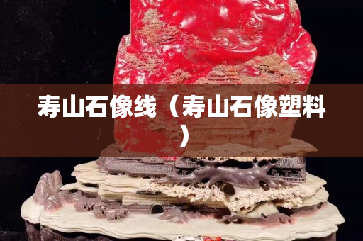 寿山石像线（寿山石像塑料）