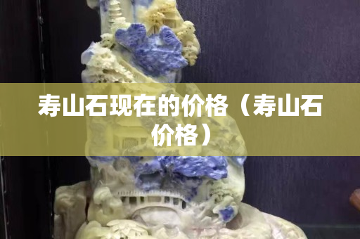 寿山石现在的价格（寿山石价格）