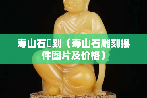寿山石彫刻（寿山石雕刻摆件图片及价格）