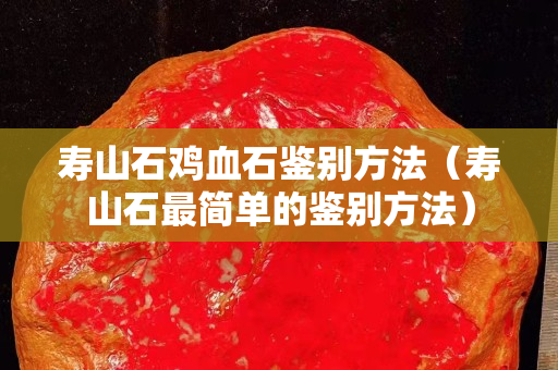 寿山石鸡血石鉴别方法（寿山石最简单的鉴别方法）