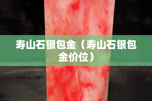 寿山石银包金（寿山石银包金价位）