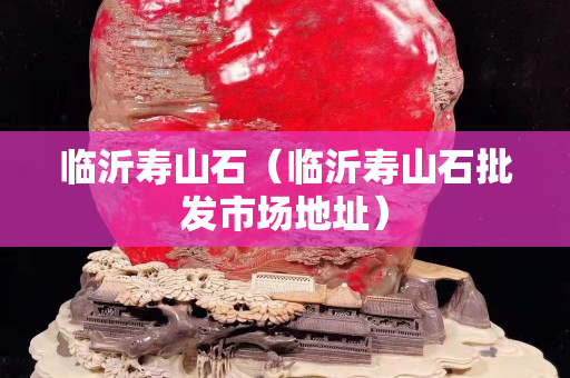 临沂寿山石（临沂寿山石批发市场地址）