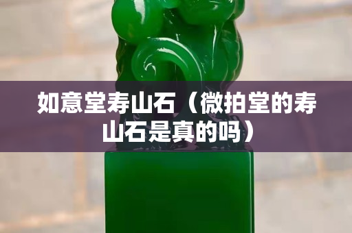 如意堂寿山石（微拍堂的寿山石是真的吗）