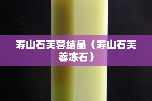 寿山石芙蓉结晶（寿山石芙蓉冻石）