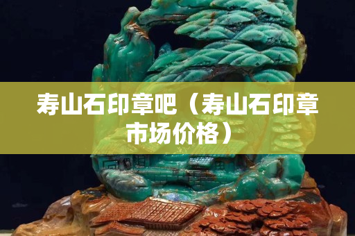 寿山石印章吧（寿山石印章市场价格）