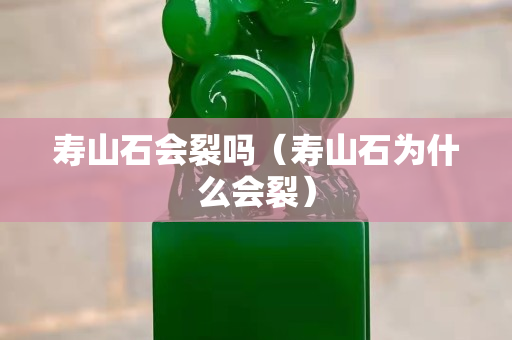 寿山石会裂吗（寿山石为什么会裂）