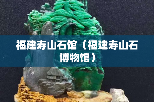 福建寿山石馆（福建寿山石博物馆）