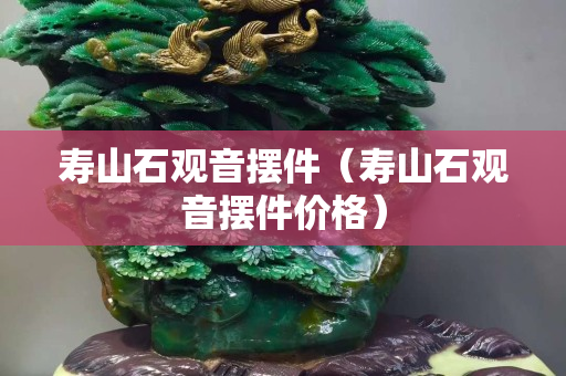 寿山石观音摆件（寿山石观音摆件价格）