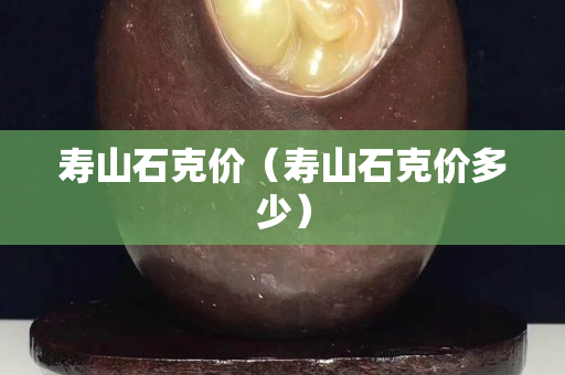 寿山石克价（寿山石克价多少）