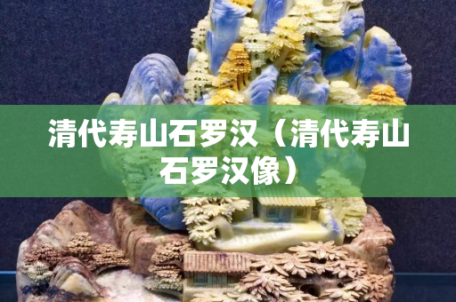 清代寿山石罗汉（清代寿山石罗汉像）
