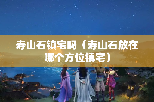 寿山石镇宅吗（寿山石放在哪个方位镇宅）