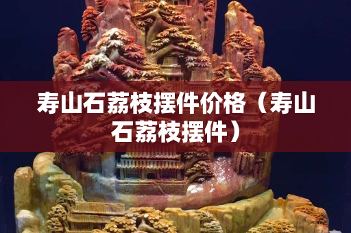 寿山石荔枝摆件价格（寿山石荔枝摆件）