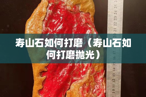 寿山石如何打磨（寿山石如何打磨抛光）
