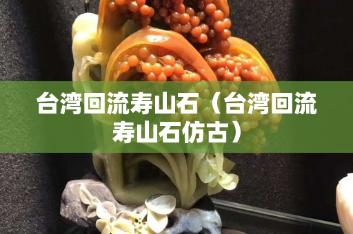 台湾回流寿山石（台湾回流寿山石仿古）