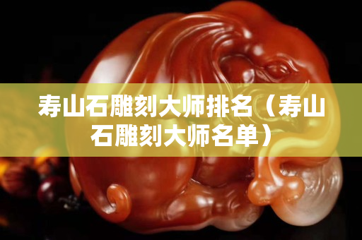 寿山石雕刻大师排名（寿山石雕刻大师名单）