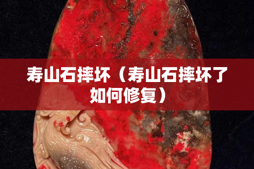 寿山石摔坏（寿山石摔坏了如何修复）