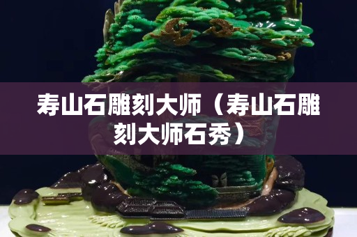 寿山石雕刻大师（寿山石雕刻大师石秀）