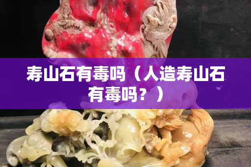 寿山石有毒吗（人造寿山石有毒吗？）