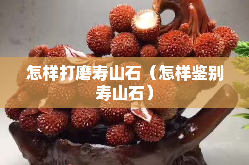 怎样打磨寿山石（怎样鉴别寿山石）