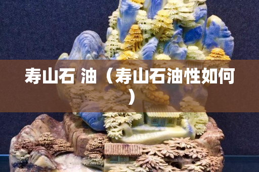 寿山石 油（寿山石油性如何）