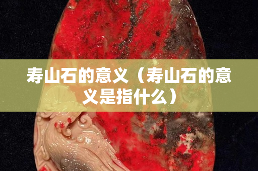 寿山石的意义（寿山石的意义是指什么）