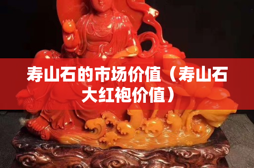 寿山石的市场价值（寿山石大红袍价值）