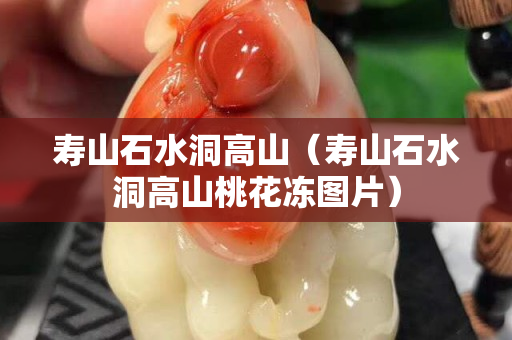 寿山石水洞高山（寿山石水洞高山桃花冻图片）