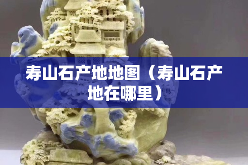 寿山石产地地图（寿山石产地在哪里）