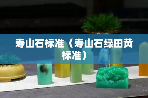 寿山石标准（寿山石绿田黄标准）