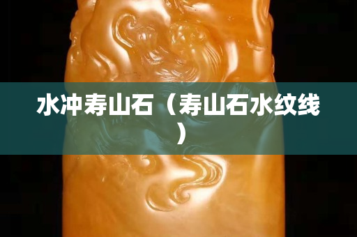 水冲寿山石（寿山石水纹线）